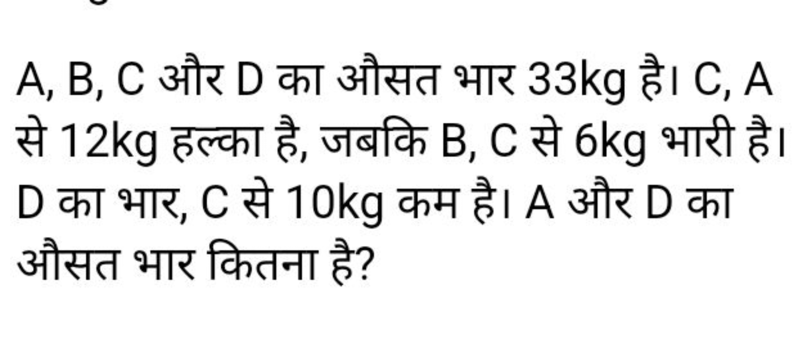 A,B,C और D का औसत भार 33 kg है। C,A से 12 kg हल्का है, जबकि B,C से 6 k