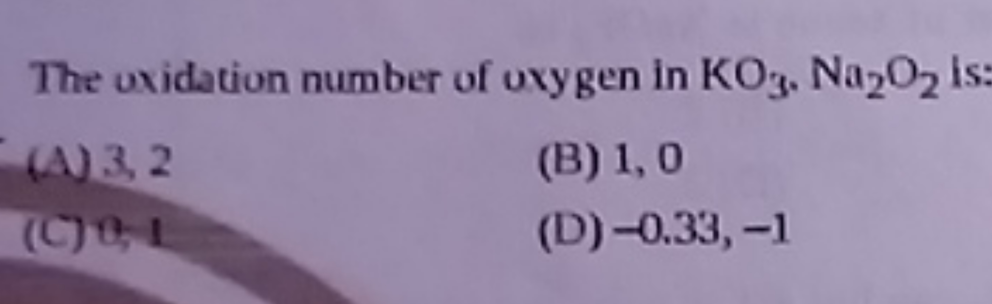 The uxidation number of uxygen in KO3​⋅Na2​O2​ is:
(A) 3,2
(B) 1,0
(C)