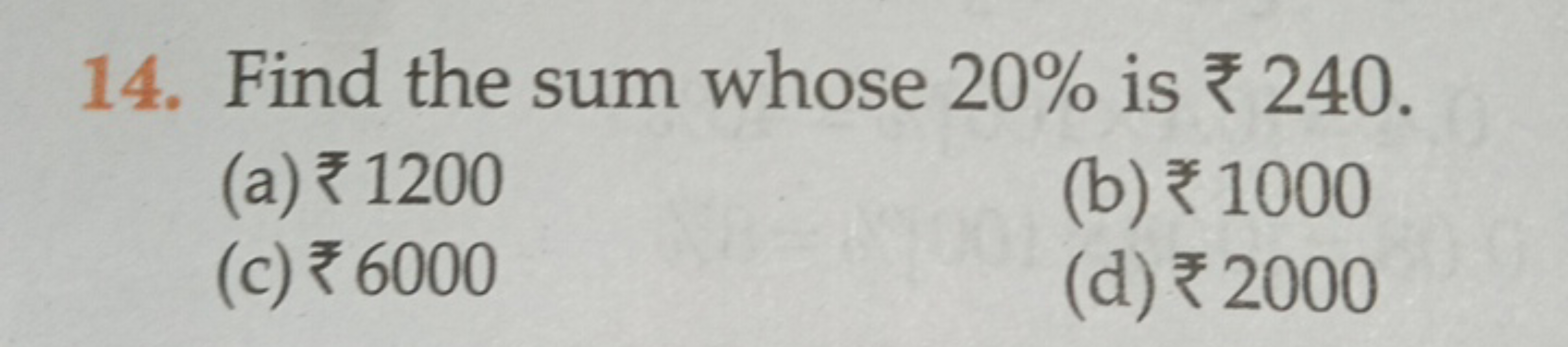 14. Find the sum whose 20% is ₹240.
(a) ₹ 1200
(b) ₹ 1000
(c) ₹ 6000
(