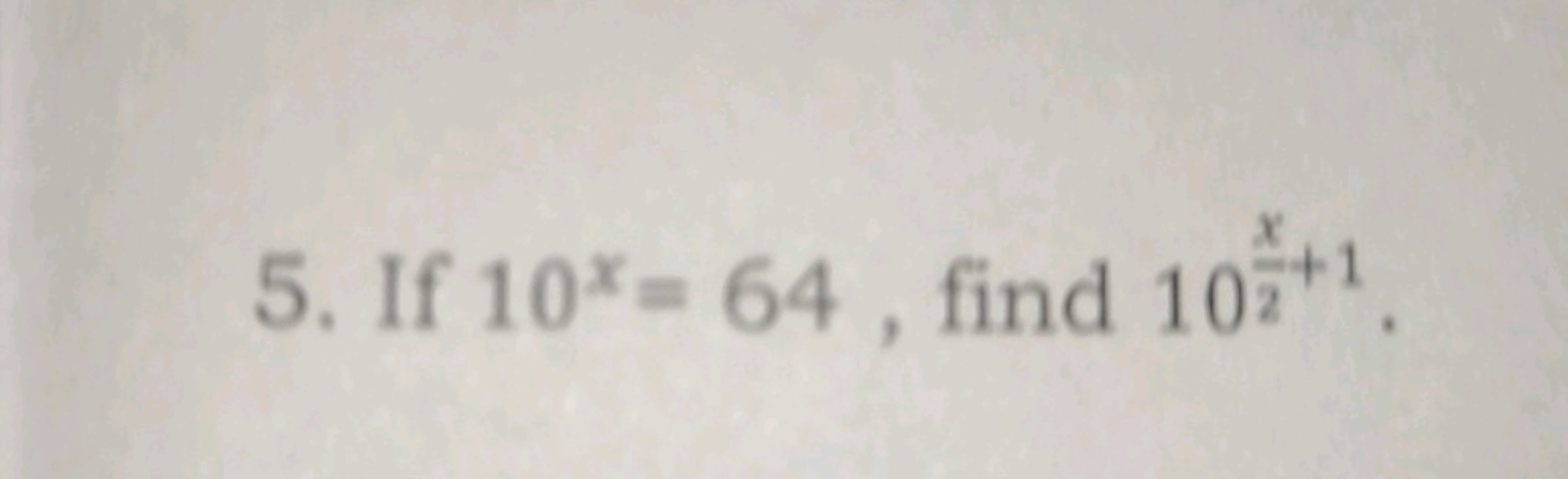 5. If 10x=64, find 102x​+1.