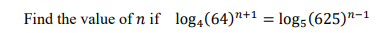 Find the value of n if log4​(64)n+1=log5​(625)n−1
