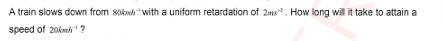 A train slows down from 806h−1 with a uniform retardation of 2 ms−2. H