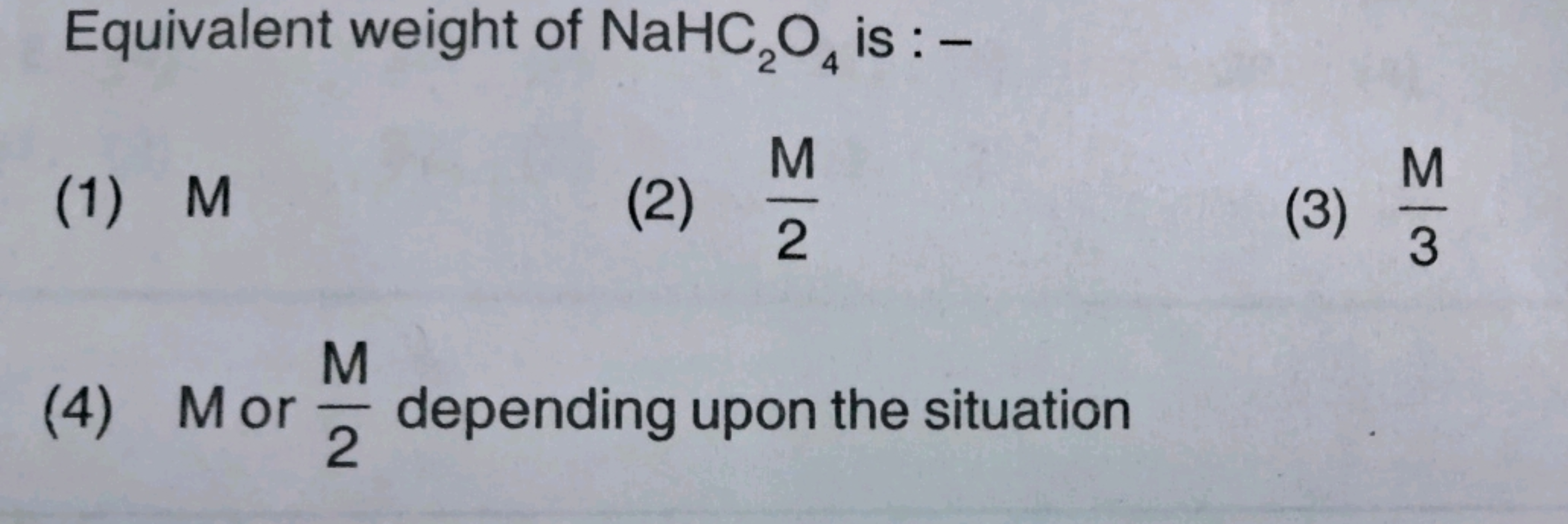 Equivalent weight of NaHC2​O4​ is : -
(1) M
(2) 2M​
(3) 3M​
(4) M or 2