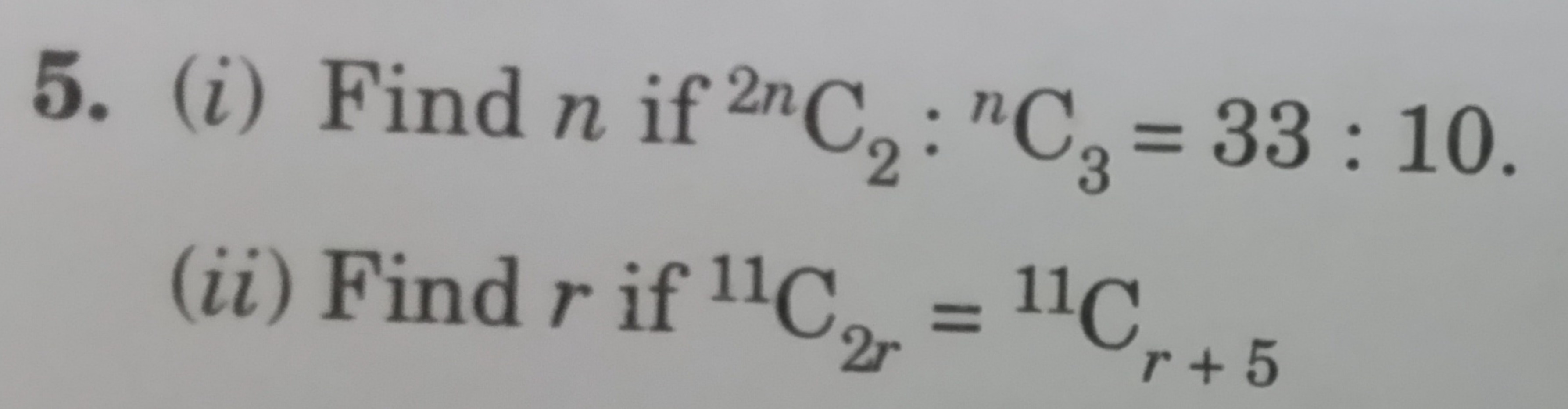 5. (i) Find n if 2nC2​:nC3​=33:10.
(ii) Find r if 11C2r​=11Cr+5​