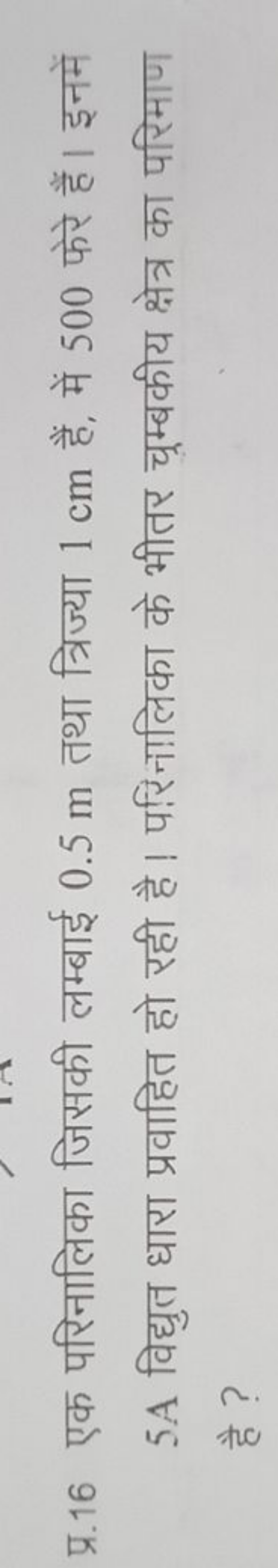 प्र. 16 एक परिनालिका जिसकी लम्बाई 0.5 m तथा त्रिज्या 1 cm हैं, में 500