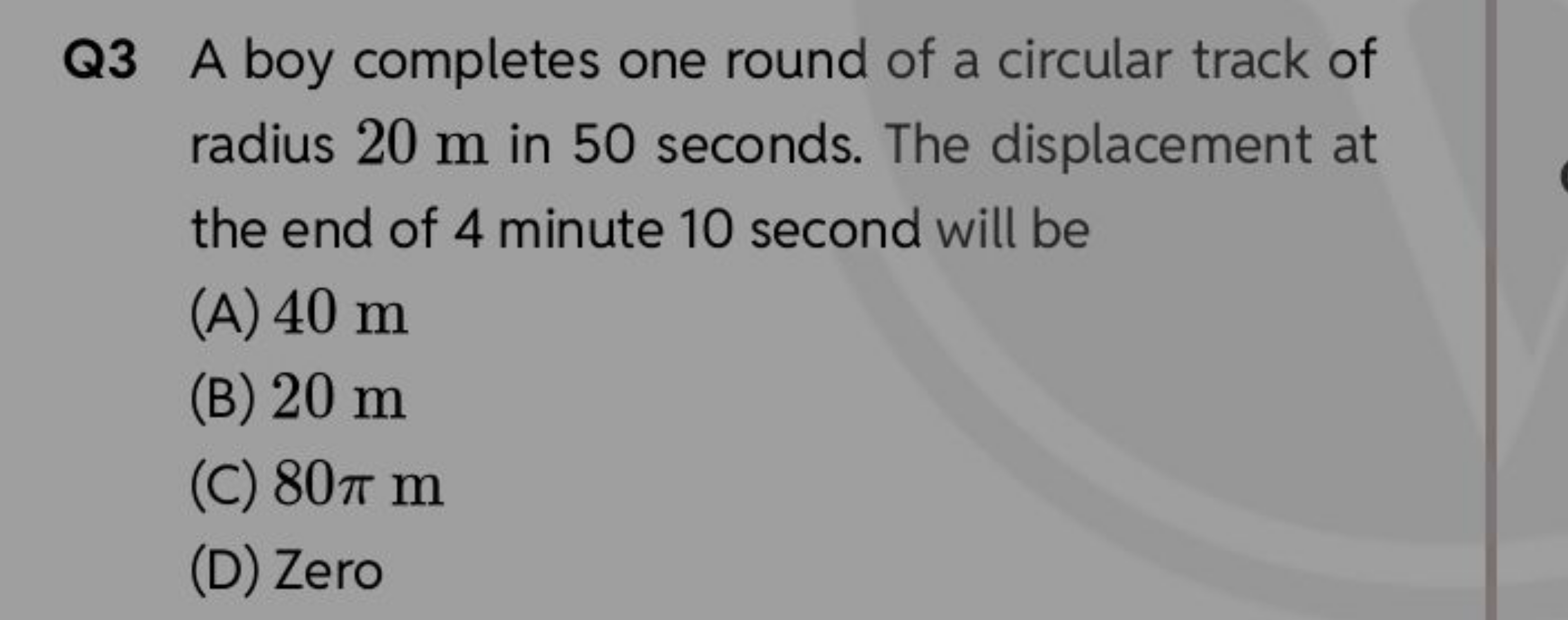 Q3 A boy completes one round of a circular track of radius 20 m in 50 