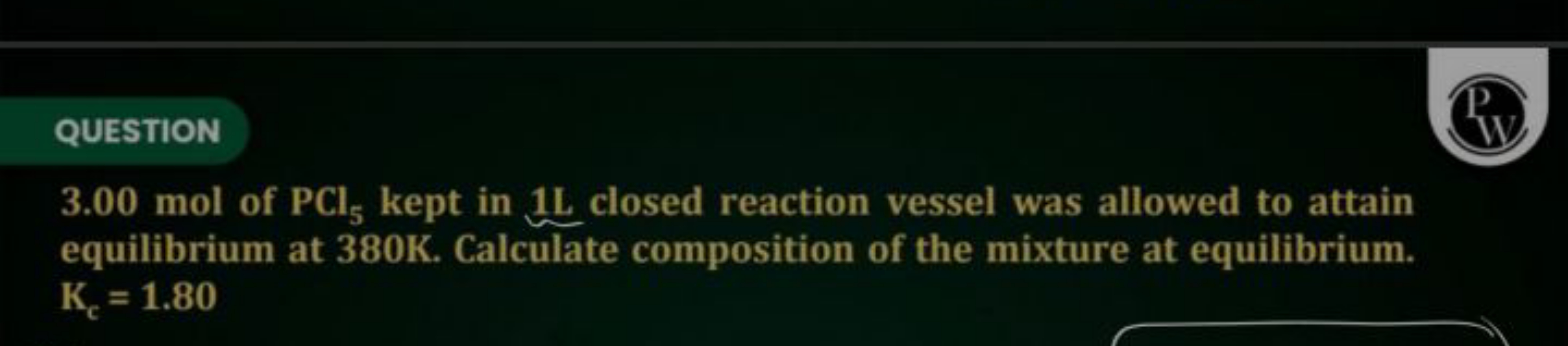 QUESTION
P
3.00 mol of PCl5​ kept in 1 L closed reaction vessel was al