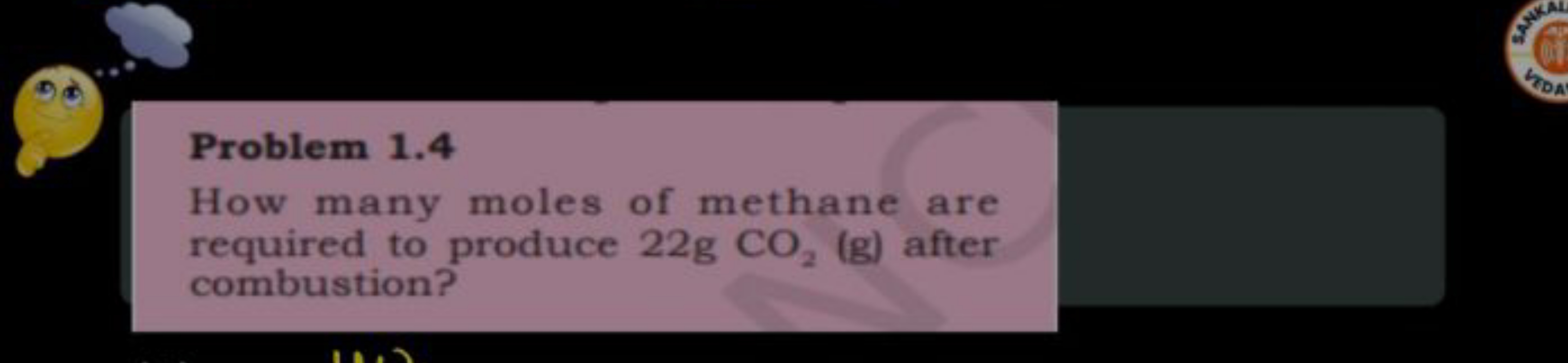 Problem 1.4
How many moles of methane are required to produce 22 gCO2​