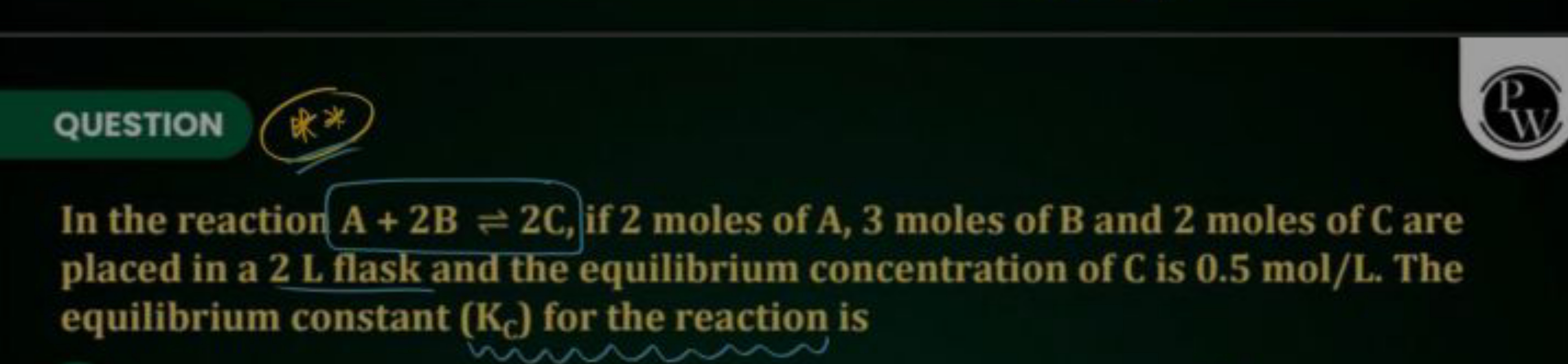 QUESTION
W.
In the reaction A+2B⇌2C, if 2 moles of A,3 moles of B and 