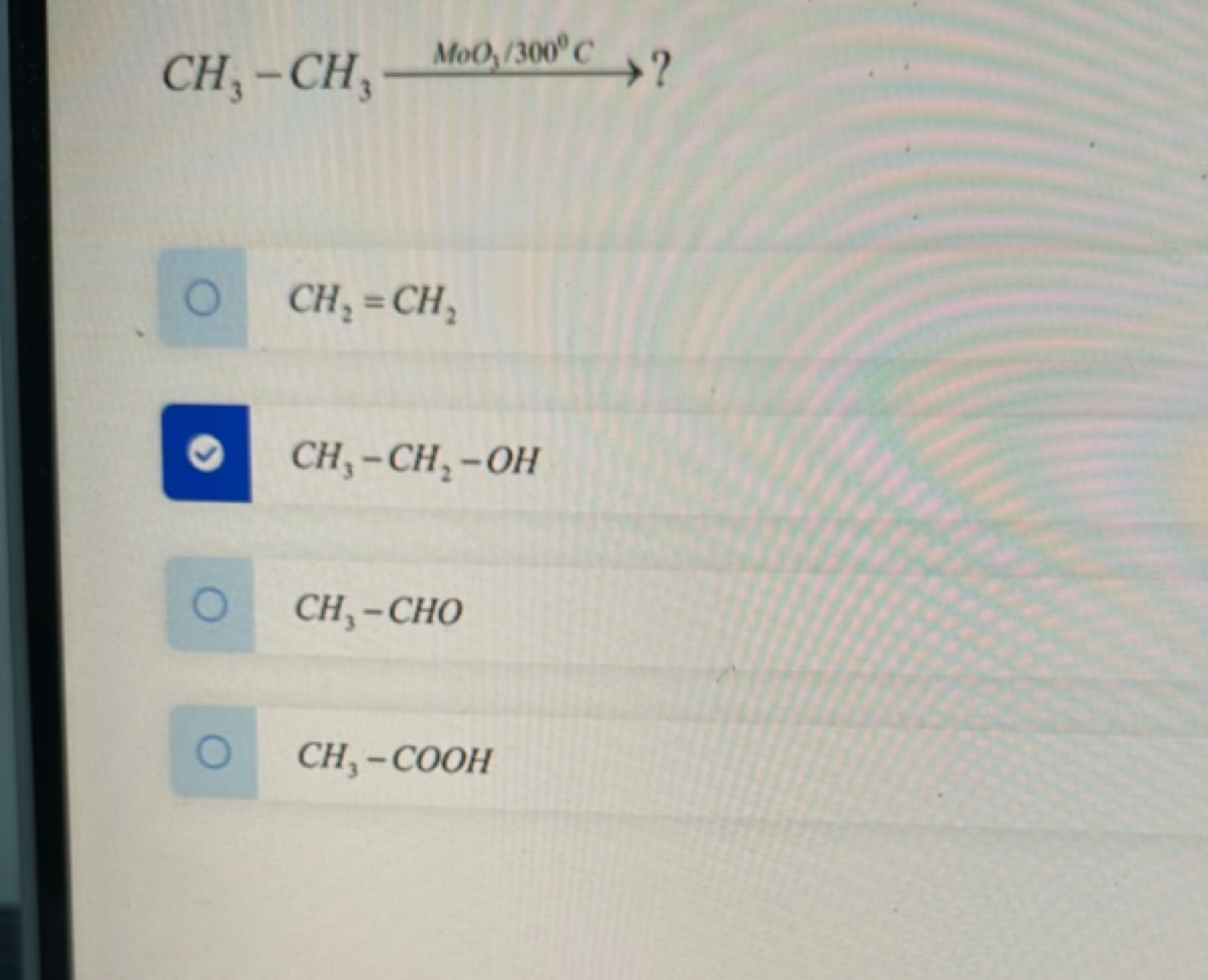 CH3​−CH3​MoO3​/300∘C​ ? 
CH2​=CH2​
CH3​−CH2​−OH
CH3​−CHO
CH3​−COOH