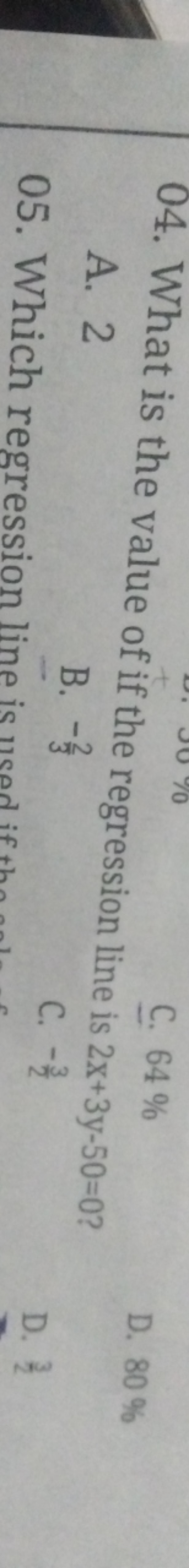 04. What is the value of if the regression line is 2x+3y−50=0 ?
A. 2
B