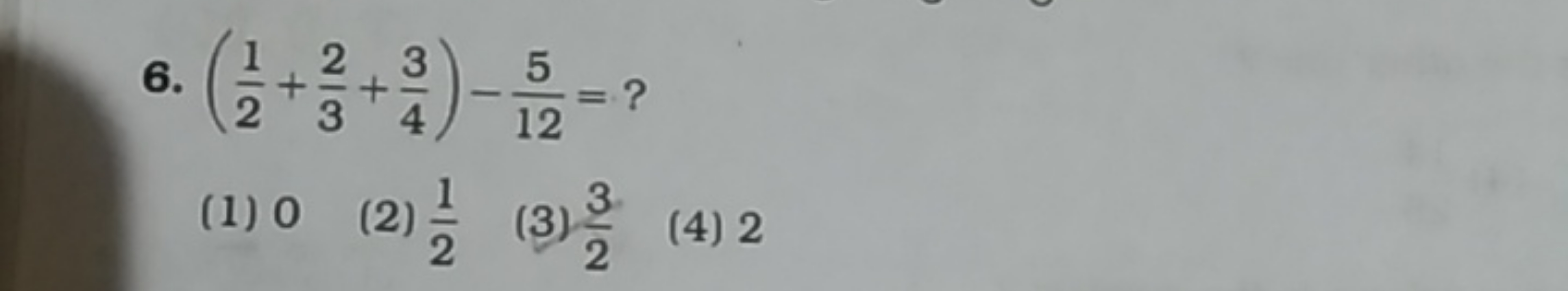 6. (21​+32​+43​)−125​= ?
(1) 0
(2) 21​
(3) 23​
(4) 2