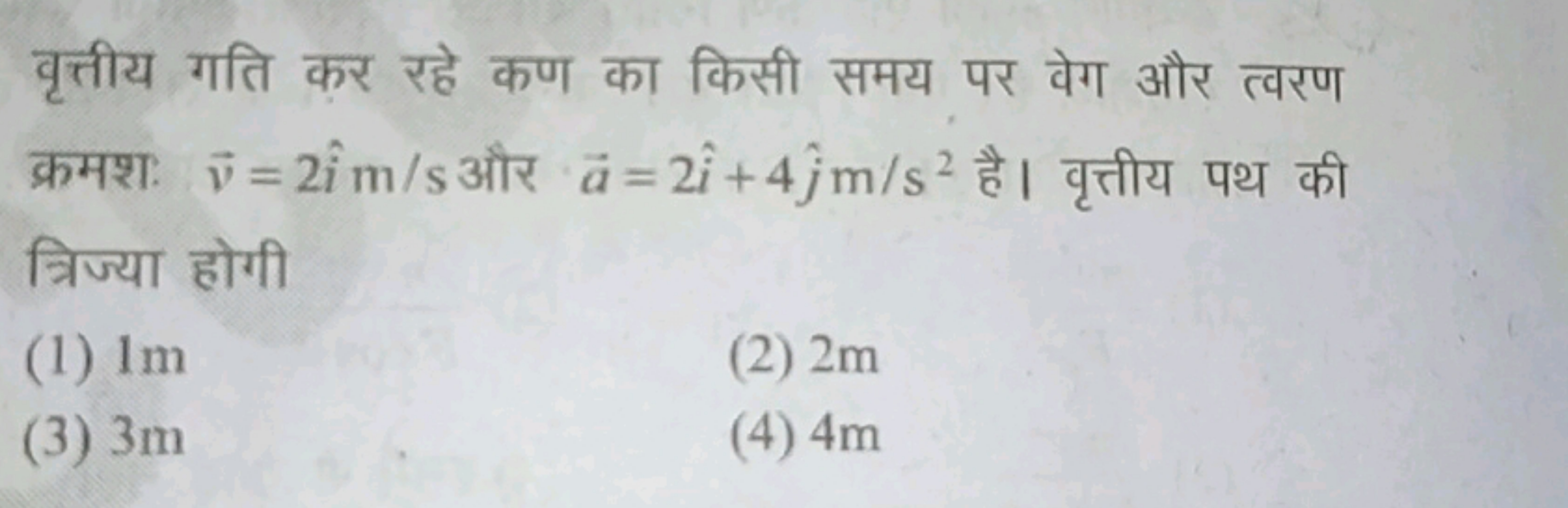 वृत्तीय गति कर रहे कण का किसी समय पर वेग और त्वरण क्रमशः v=2i^ m/s और 