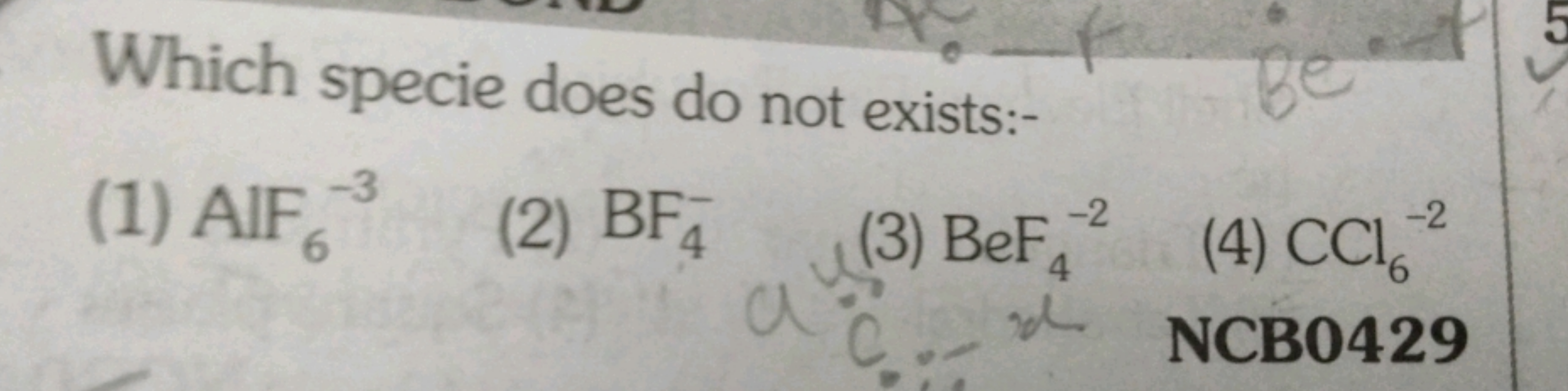 Which specie does do not exists:-
(1) AlF6​−3
(2) BF4−​
(3) BeF4−2​
(4