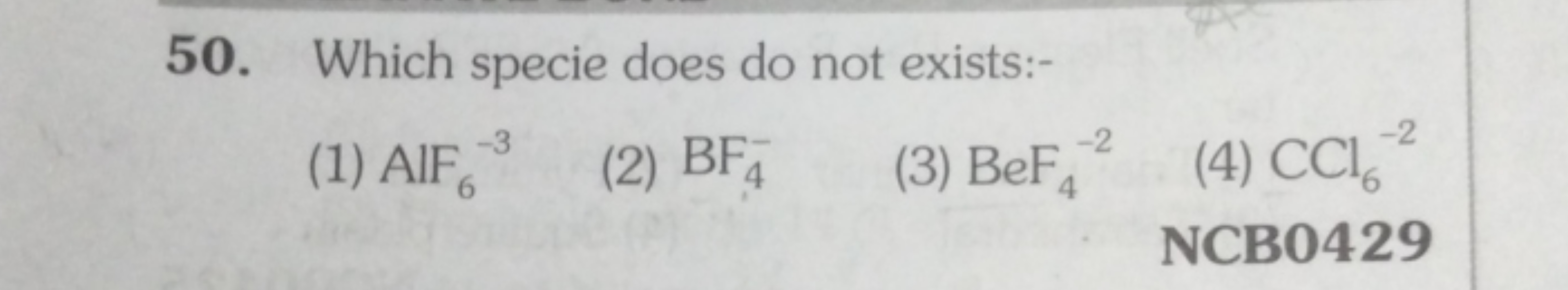 50. Which specie does do not exists:-
(1) AlF6​−3
(2) BF4−​
(3) BeF4−2