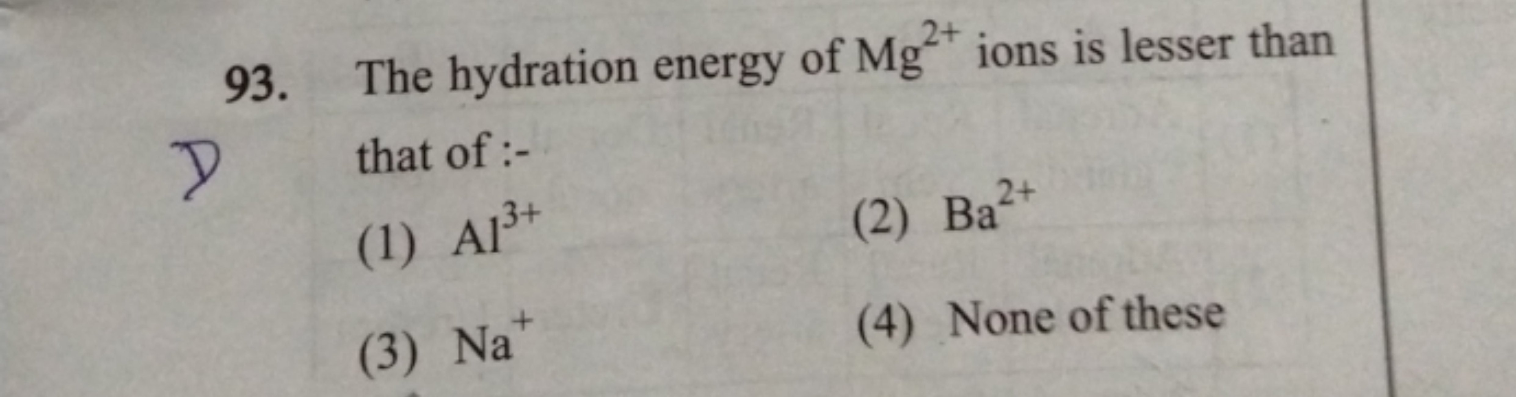 93. The hydration energy of Mg2+ ions is lesser than that of :-
(1) Al