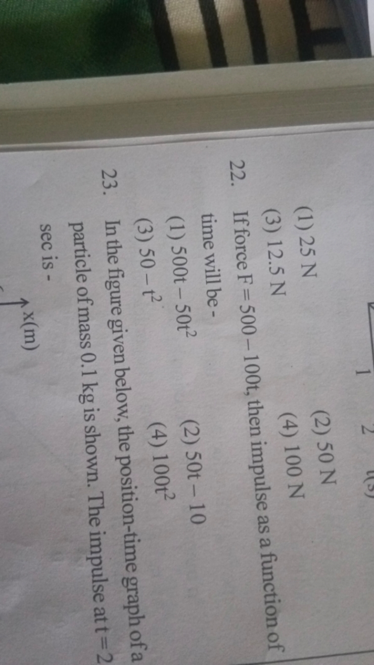 (1) 25 N
(2) 50 N
(3) 12.5 N
(4) 100 N
22. If force F=500−100, then im