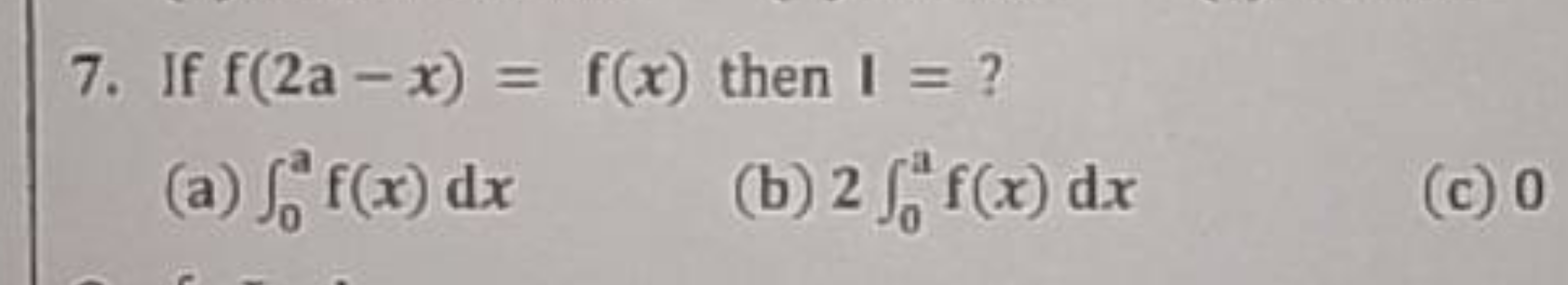 7. If f(2a−x)=f(x) then I= ?
(a) ∫0a​f(x)dx
(b) 2∫0a​f(x)dx
(c) 0