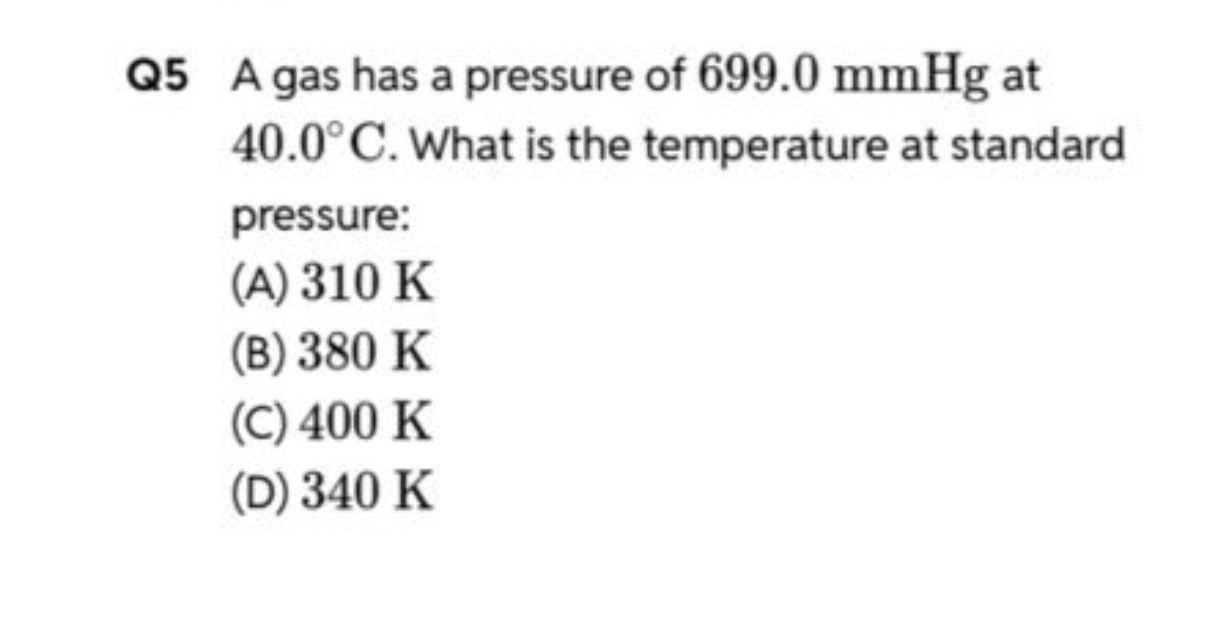 Q5 A gas has a pressure of 699.0 mmHg at 40.0∘C. What is the temperatu