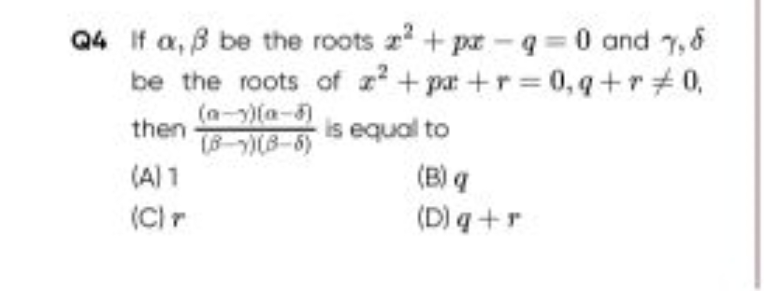 Q4 If α,β be the roots x2+px−q=0 and γ,δ be the roots of x2+px+r=0,q+r