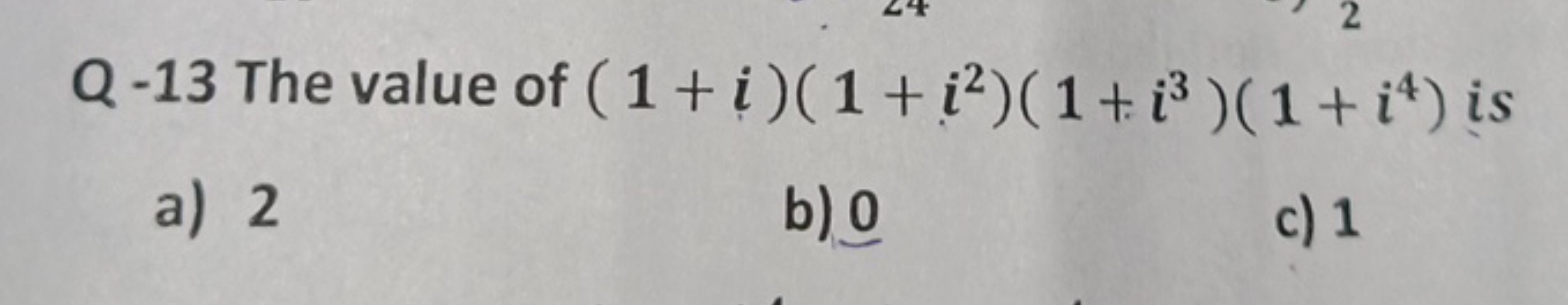 Q - 13 The value of (1+i)(1+i2)(1+i3)(1+i4)is
a) 2
b) 0
c) 1