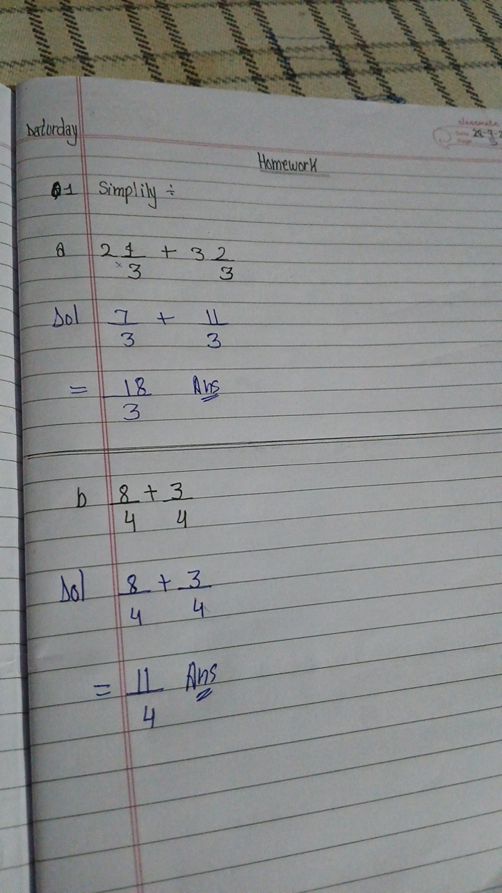 saturday
Homework
Q1 Simplify :
a 231​+332​
Sol 37​+311​
=318​ Ans
b 4