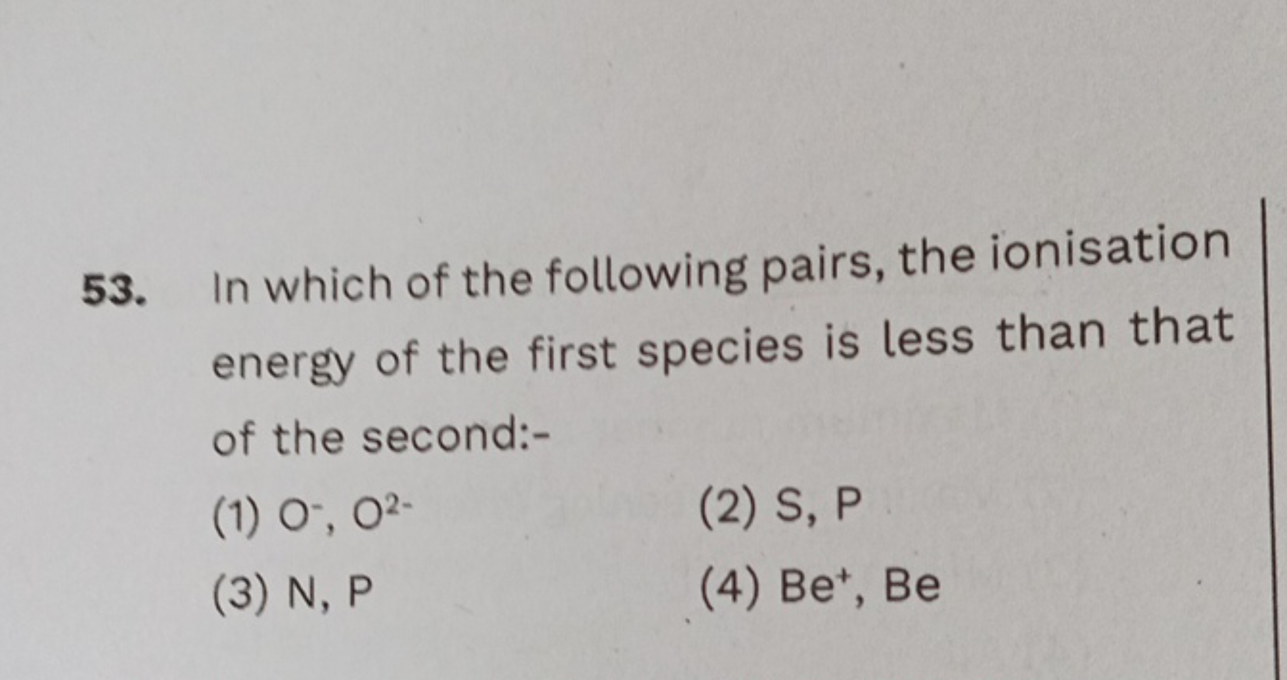 53. In which of the following pairs, the ionisation energy of the firs