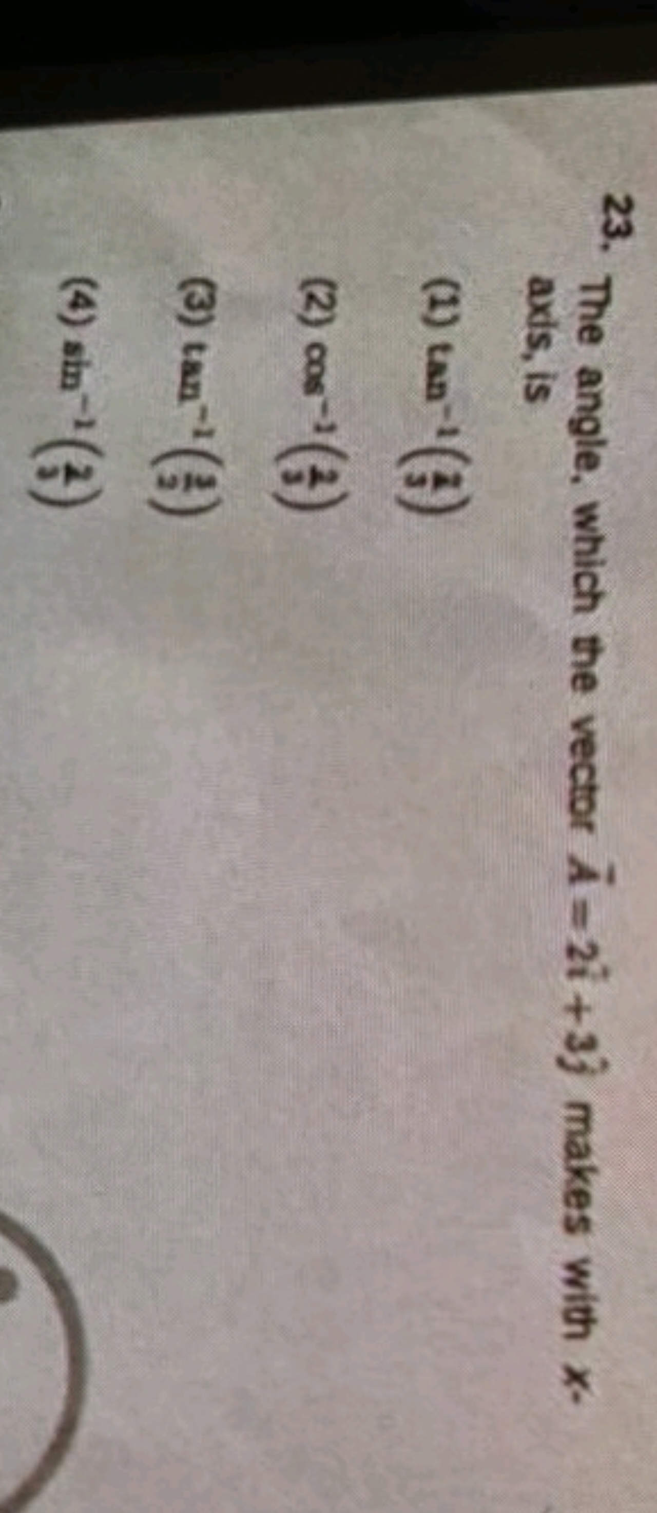 23. The angle, which the vector A=2i^+3j^​ makes with x axis, is
(1) t