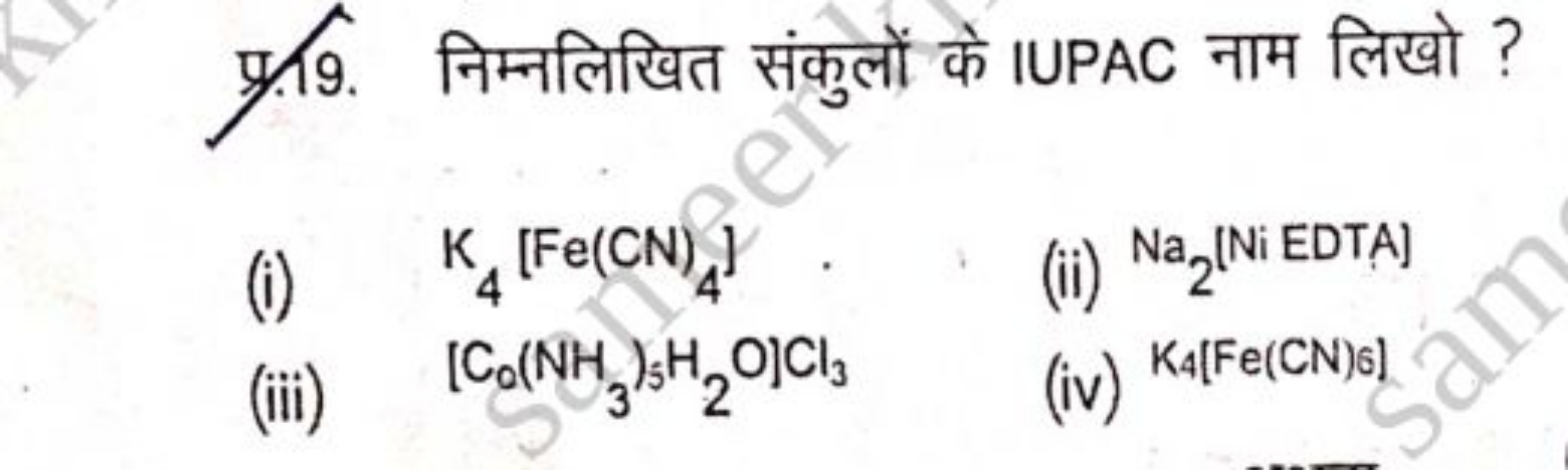 प्र19. निम्नलिखित संकुलों के IUPAC नाम लिखो ?
(i) K4​[Fe(CN)4​]
(ii) N