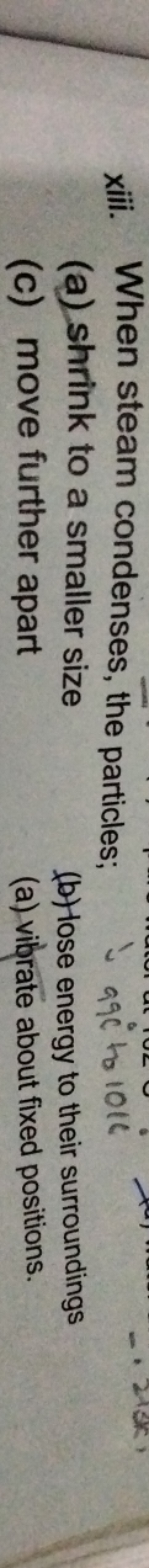 xiii. When steam condenses, the particles;
(a) shrink to a smaller siz