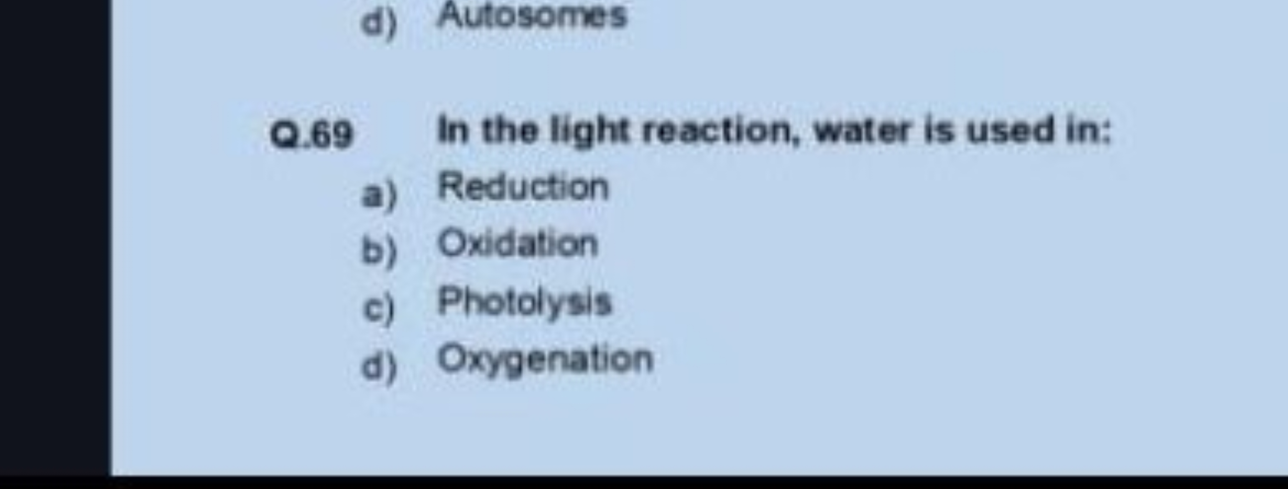 d) Autosomes
Q. 69 In the light reaction, water is used in:
a) Reducti