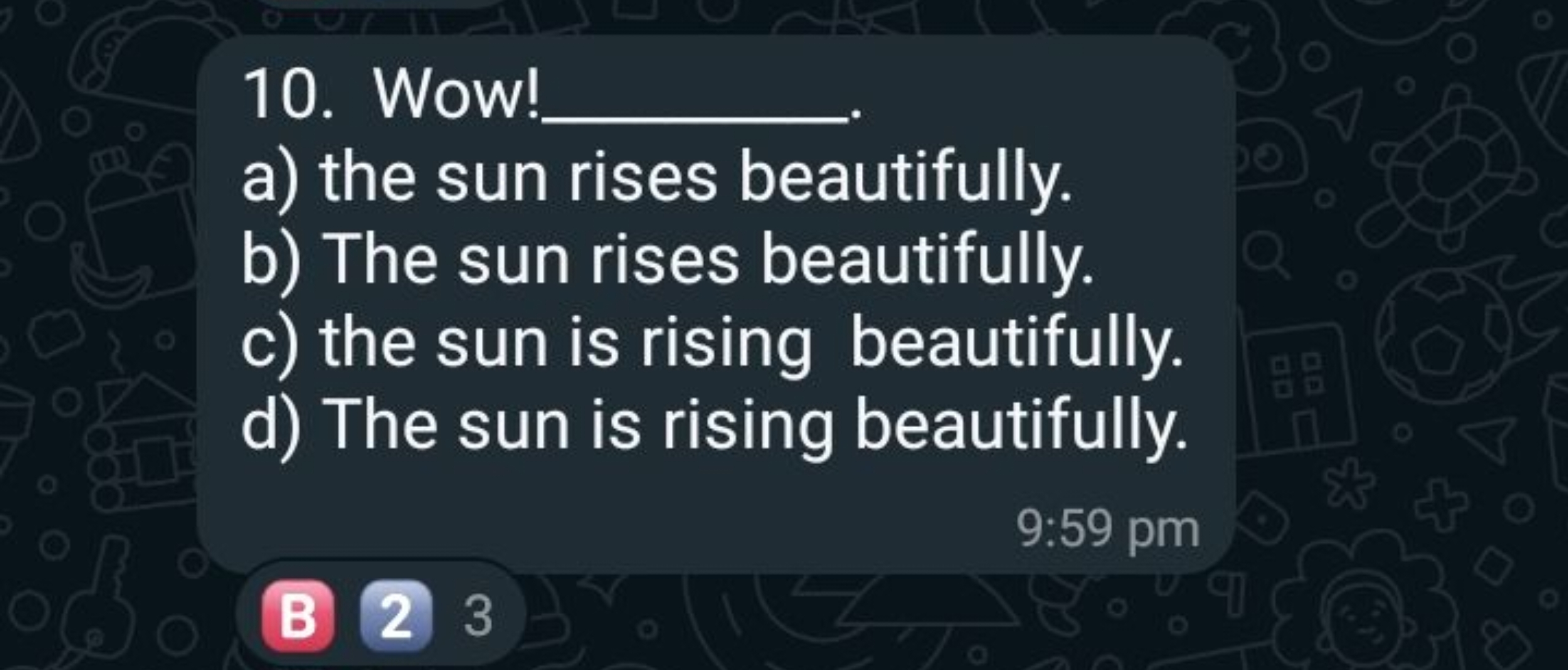 10. Wow! 
a) the sun rise beautifully.
b) The sun rises beautifully.
c