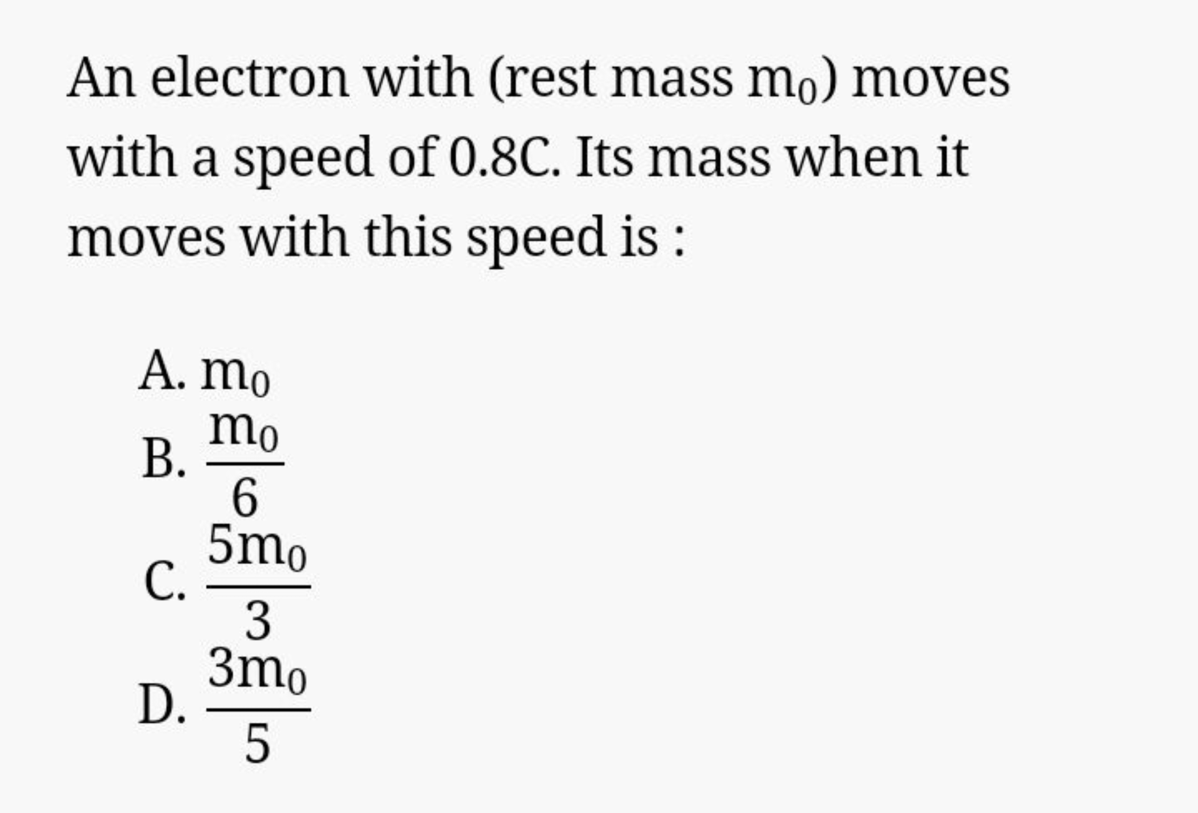 An electron with (rest mass m0​ ) moves with a speed of 0.8 C . Its ma