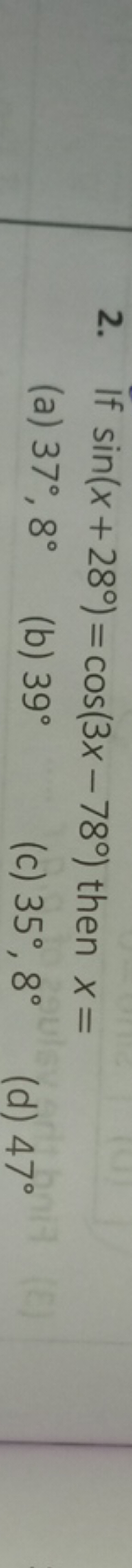 2. If sin(x+28∘)=cos(3x−78∘) then x=
(a) 37∘,8∘
(b) 39∘
(c) 35∘,8∘
(d)