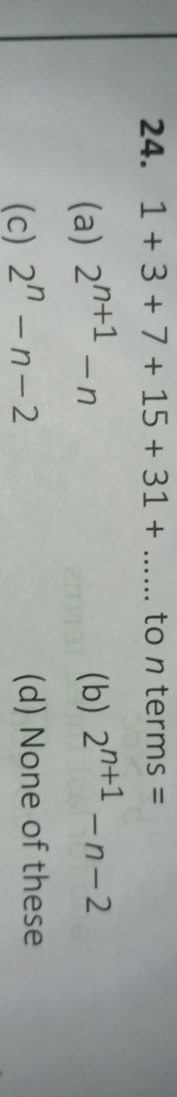 24. 1+3+7+15+31+…… to n terms =
(a) 2n+1−n
(b) 2n+1−n−2
(c) 2n−n−2
(d)