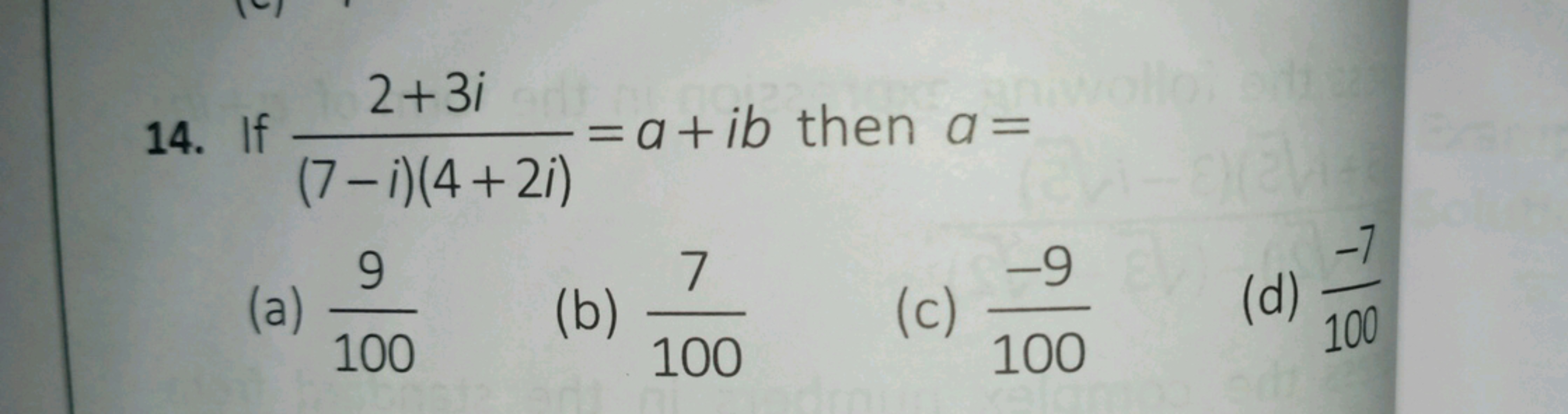 14. If (7−i)(4+2i)2+3i​=a+ib then a=
(a) 1009​
(b) 1007​
(c) 100−9​
(d