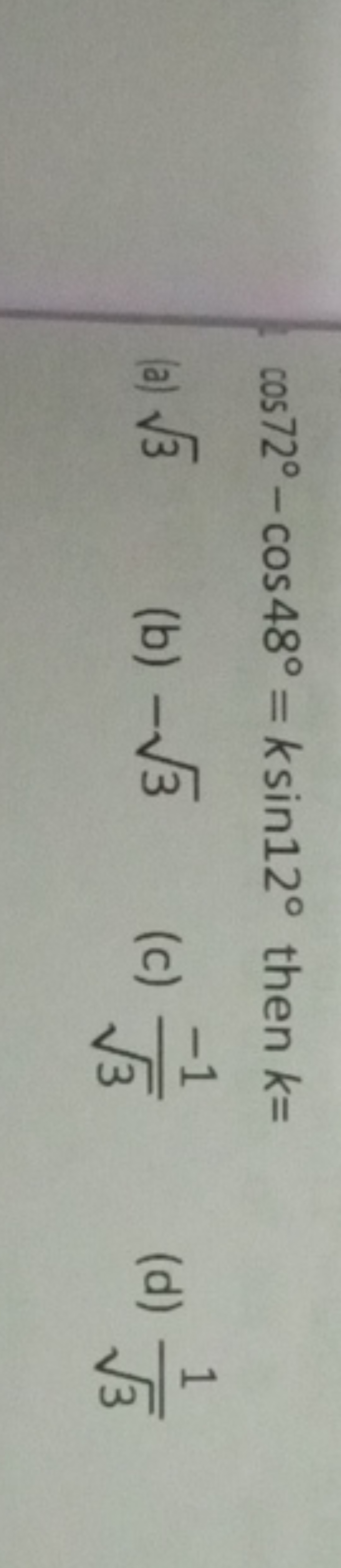 cos72∘−cos48∘=ksin12∘ then k=
(a) 3​
(b) −3​
(c) 3​−1​
(d) 3​1​