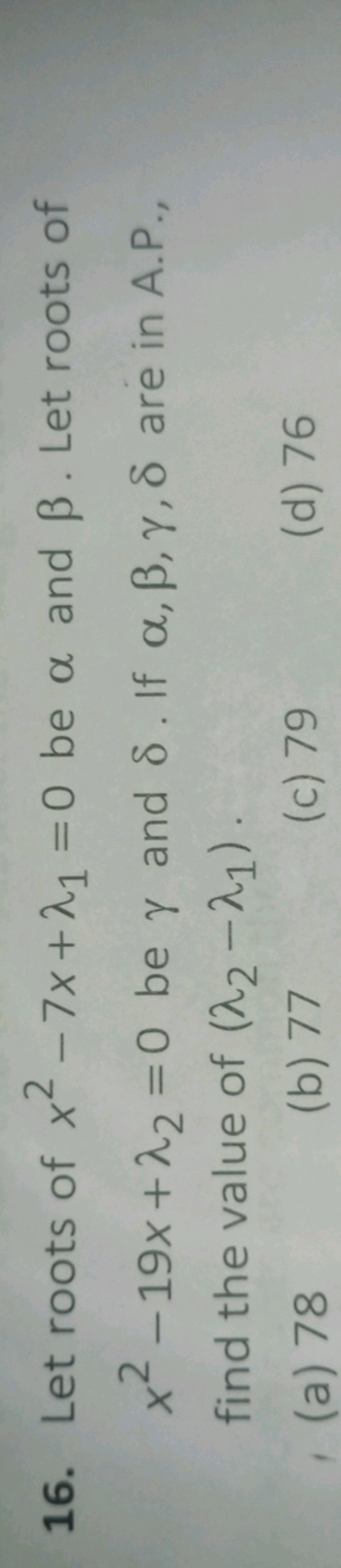 16. Let roots of x2−7x+λ1​=0 be α and β. Let roots of x2−19x+λ2​=0 be 