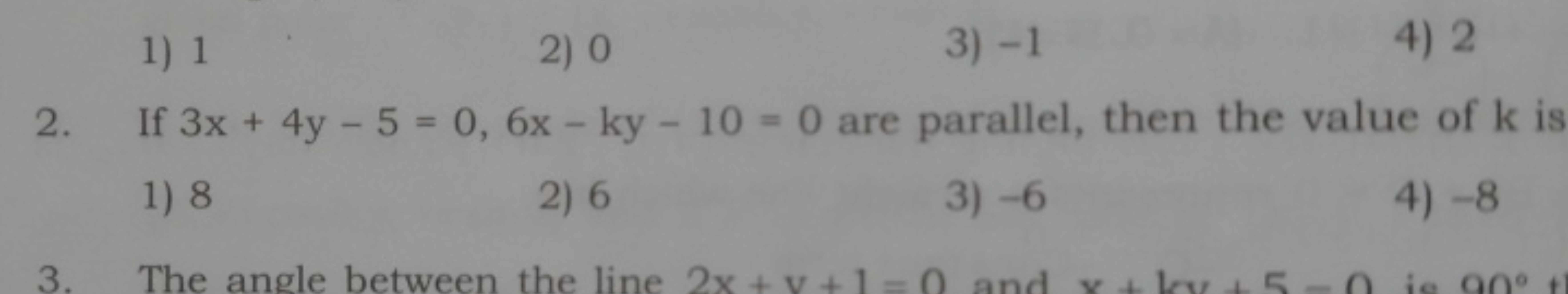 1) 1
2) 0
3) - 1
4) 2
2. If 3x+4y−5=0,6x−ky−10=0 are parallel, then th