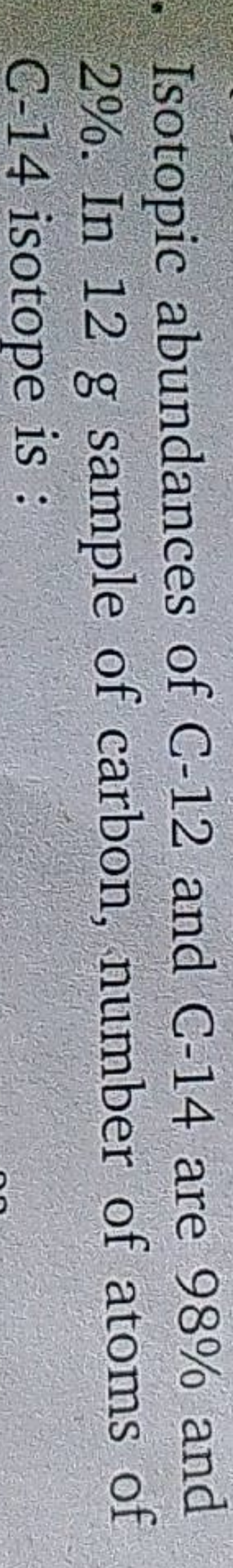 Isotopic abundances of C-12 and C-14 are 98% and 2%. In 12 g sample of