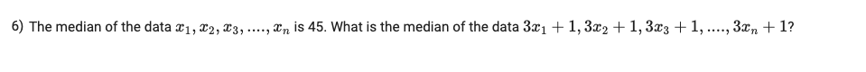 6) The median of the data x1​,x2​,x3​,….,xn​ is 45 . What is the media