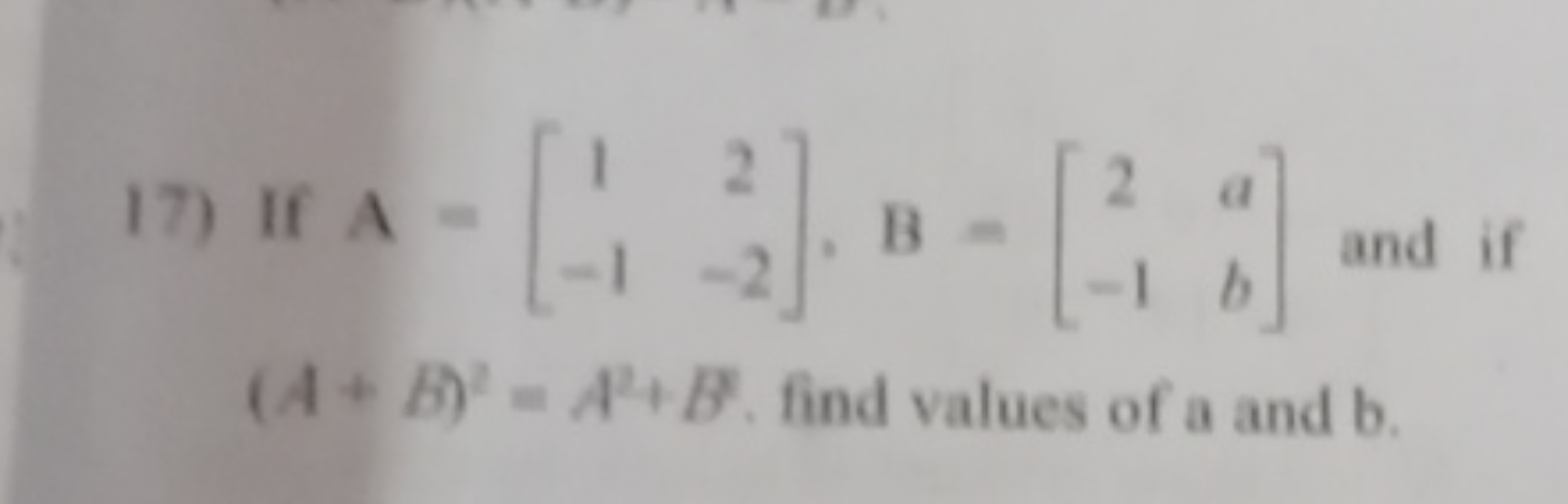 17) If A=[1−1​2−2​],B=[2−1​ab​] and if (A+B)2=A2+B. find values of a a