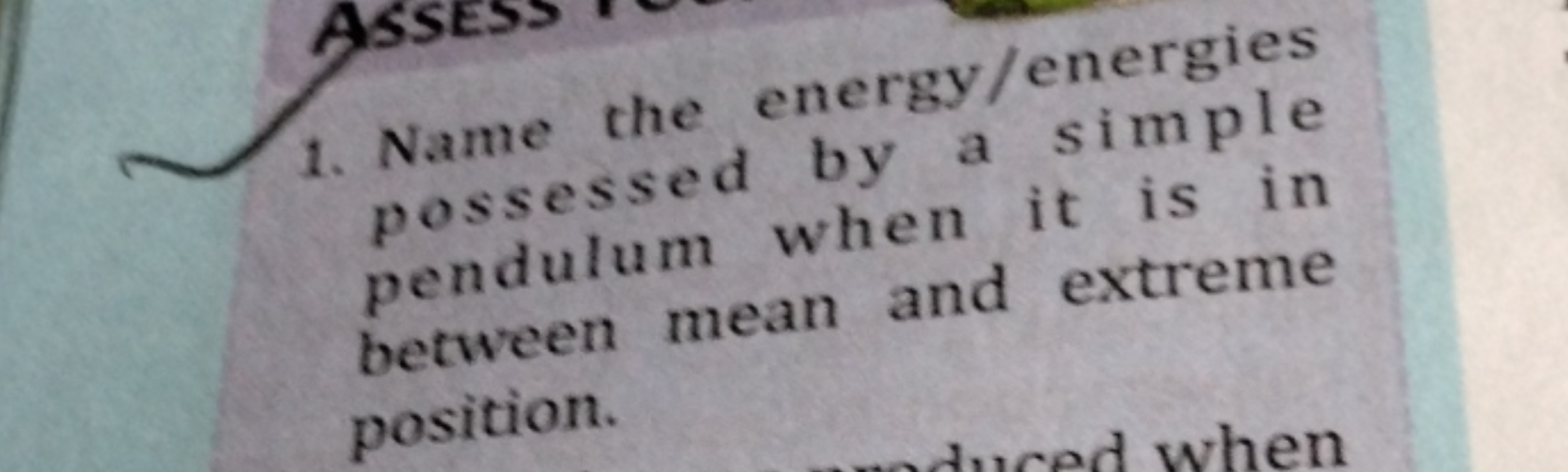 1. Name the energy/energies possessed by a simple pendulum when it is 