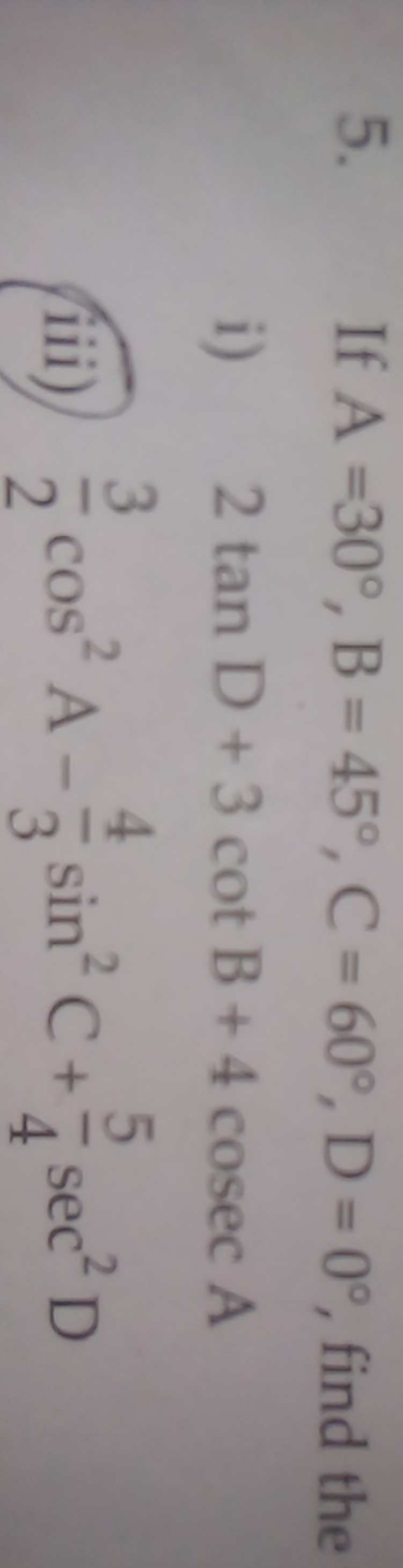 5. If A=30∘,B=45∘,C=60∘,D=0∘, find the
i) 2tanD+3cotB+4cosecA
iii) 23​