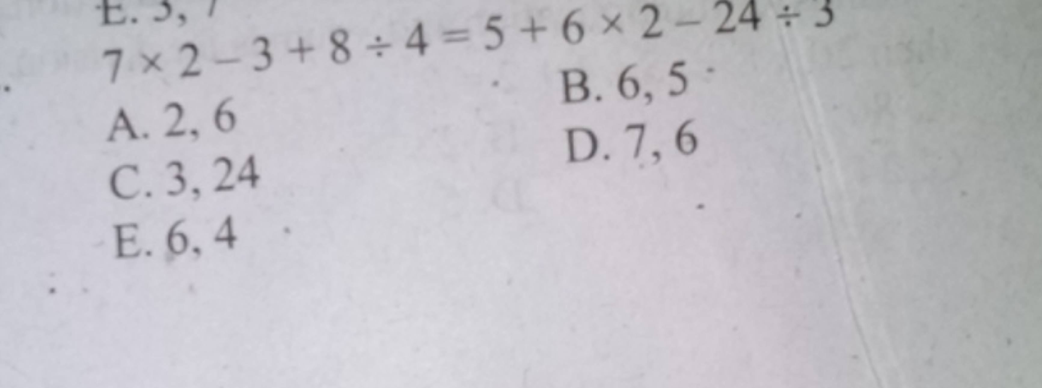 7×2−3+8÷4=5+6×2−24÷3
A. 2,6
B. 6,5 -
C. 3,24
D. 7,6
E. 6,4