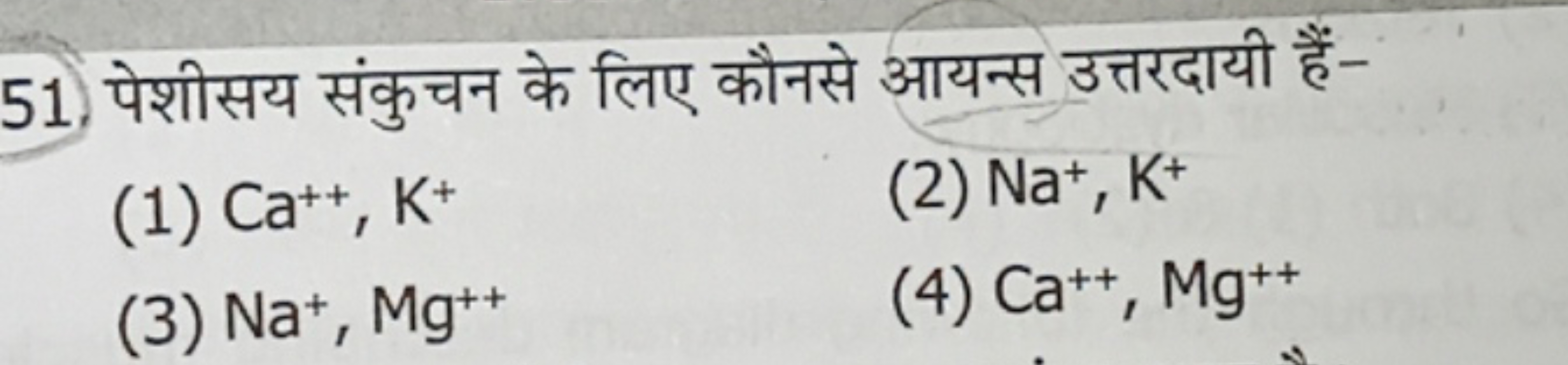 51. पेशीसय संकुचन के लिए कौनसे आयन्स उत्तरदायी हैं-
(1) Ca++,K+
(2) Na