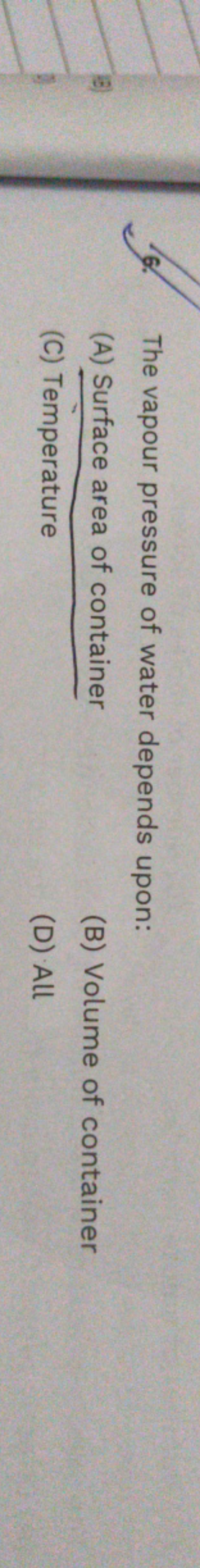 6. The vapour pressure of water depends upon:
(A) Surface area of cont