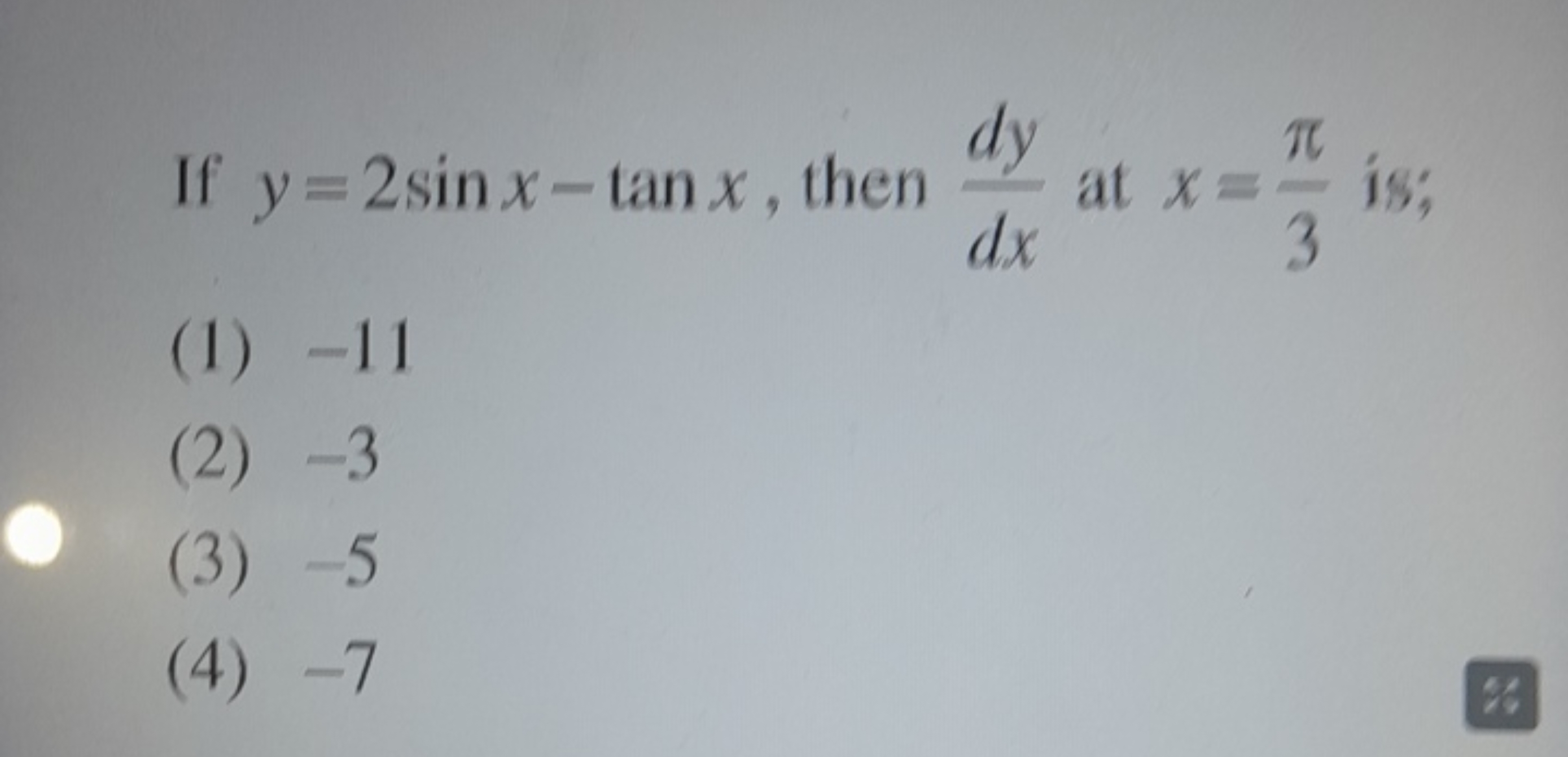 If y=2sinx−tanx, then dxdy​ at x=3π​ is;
(1) -11
(2) -3
(3) -5
(4) -7