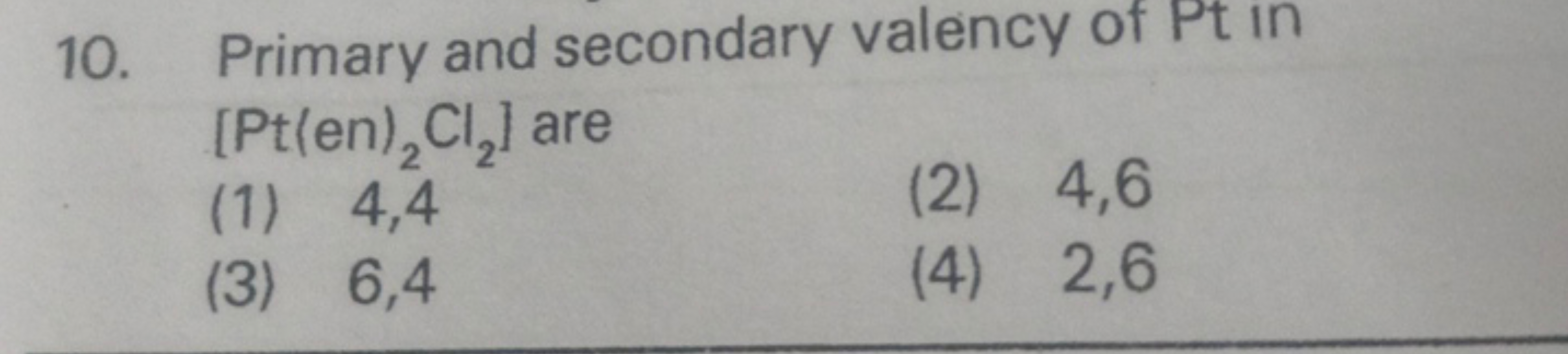 10. Primary and secondary valency of Pt in [Pt(en) 22​Cl2​ ] are
(1) 4