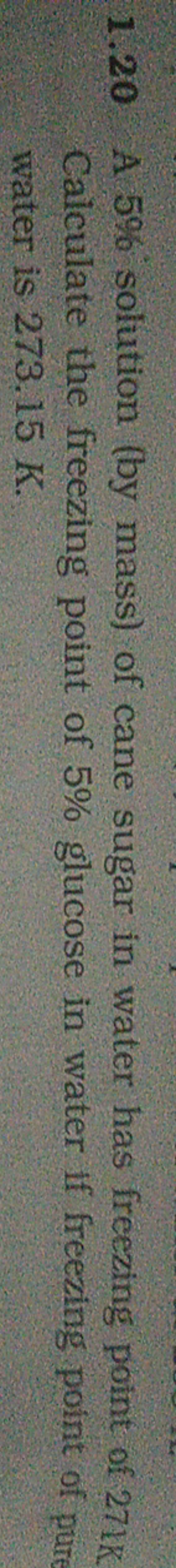 1.20 A 5% solution (by mass) of cane sugar in water has freezing point